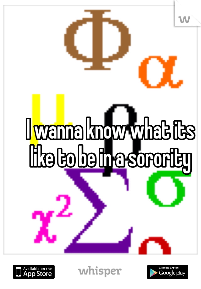 I wanna know what its like to be in a sorority 