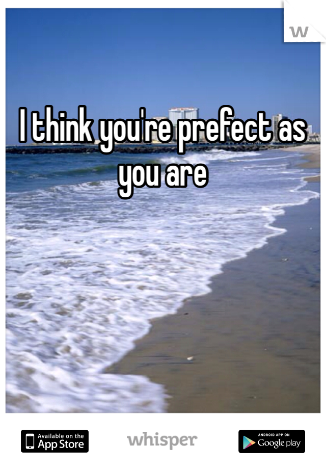 I think you're prefect as you are