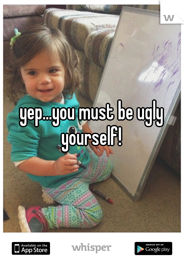 yep...you must be ugly yourself! 