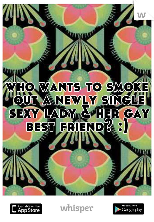 who wants to smoke out a newly single sexy lady & her gay best friend? :) 