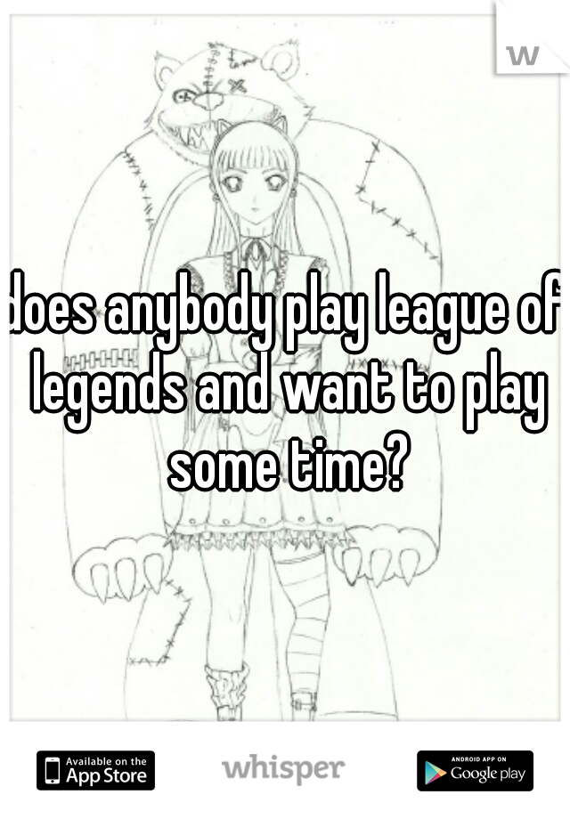 does anybody play league of legends and want to play some time?