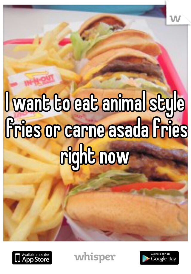 I want to eat animal style fries or carne asada fries right now 