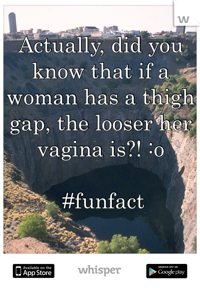 Actually, did you know that if a woman has a thigh gap, the looser her vagina is?! :o

 #funfact