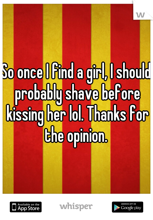 So once I find a girl, I should probably shave before kissing her lol. Thanks for the opinion. 