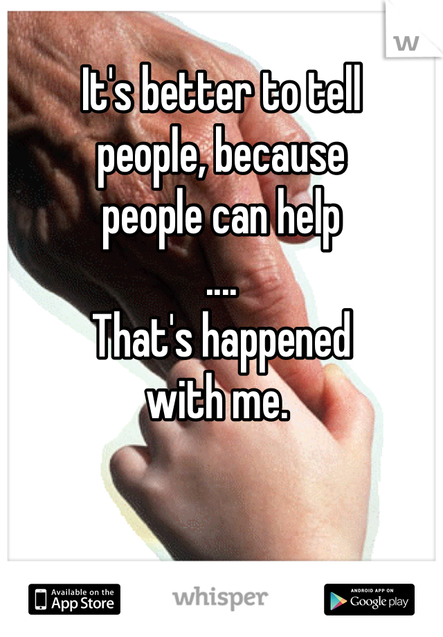 
It's better to tell
people, because
people can help
....
That's happened 
with me. 