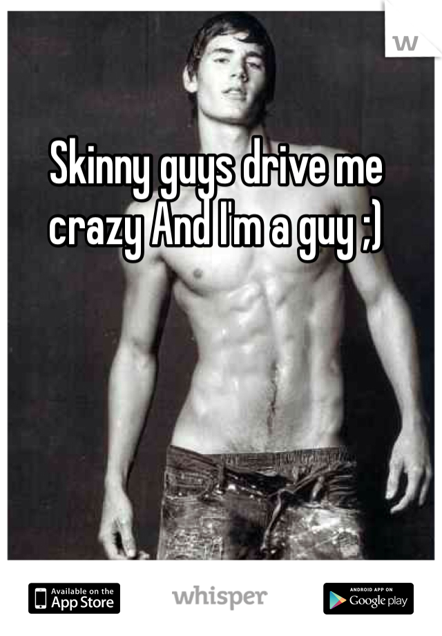 Skinny guys drive me crazy And I'm a guy ;)
