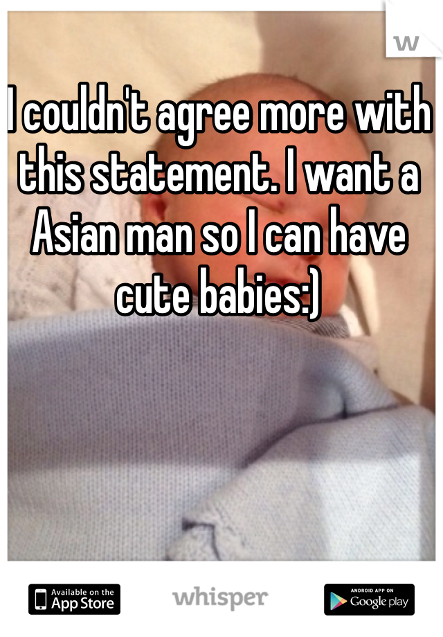 I couldn't agree more with this statement. I want a Asian man so I can have cute babies:)