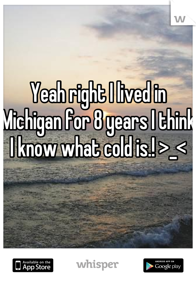Yeah right I lived in Michigan for 8 years I think I know what cold is.! >_<