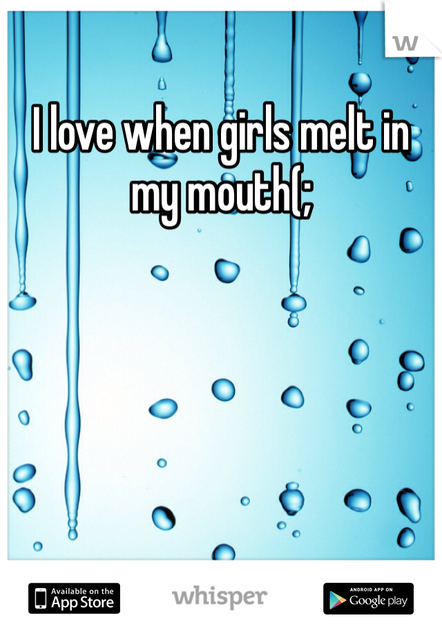 I love when girls melt in my mouth(;

