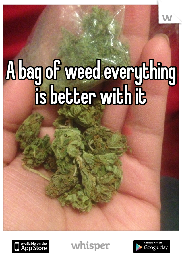 A bag of weed everything is better with it 