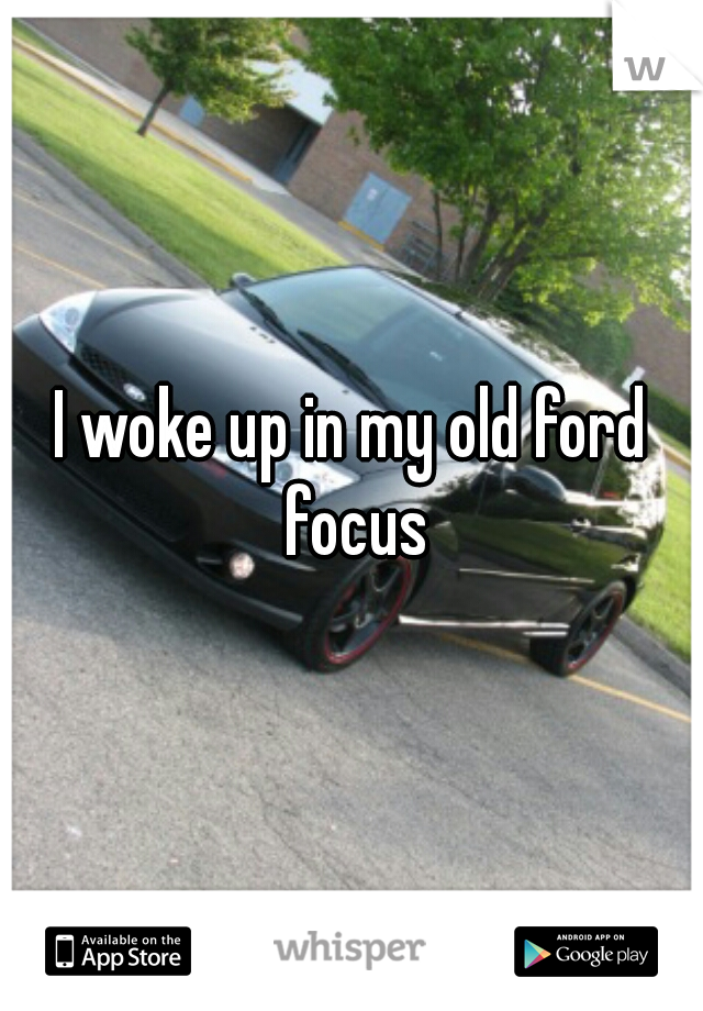 I woke up in my old ford focus