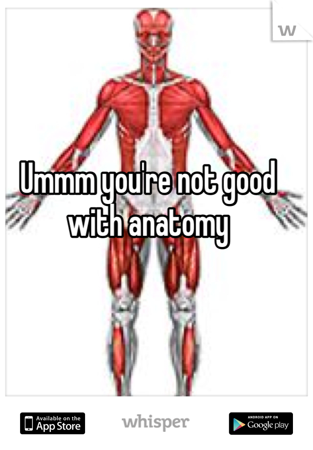 Ummm you're not good with anatomy 