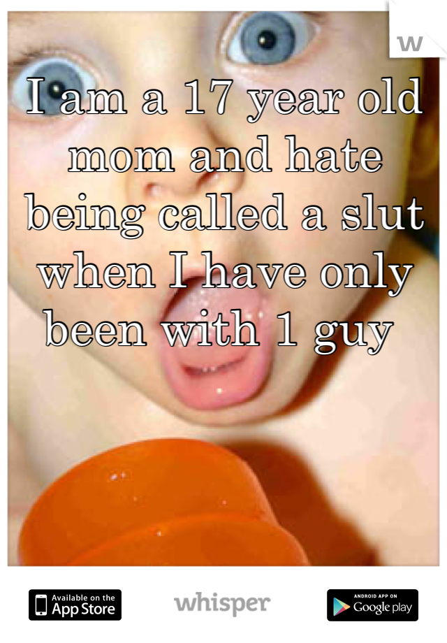 I am a 17 year old mom and hate being called a slut when I have only been with 1 guy 