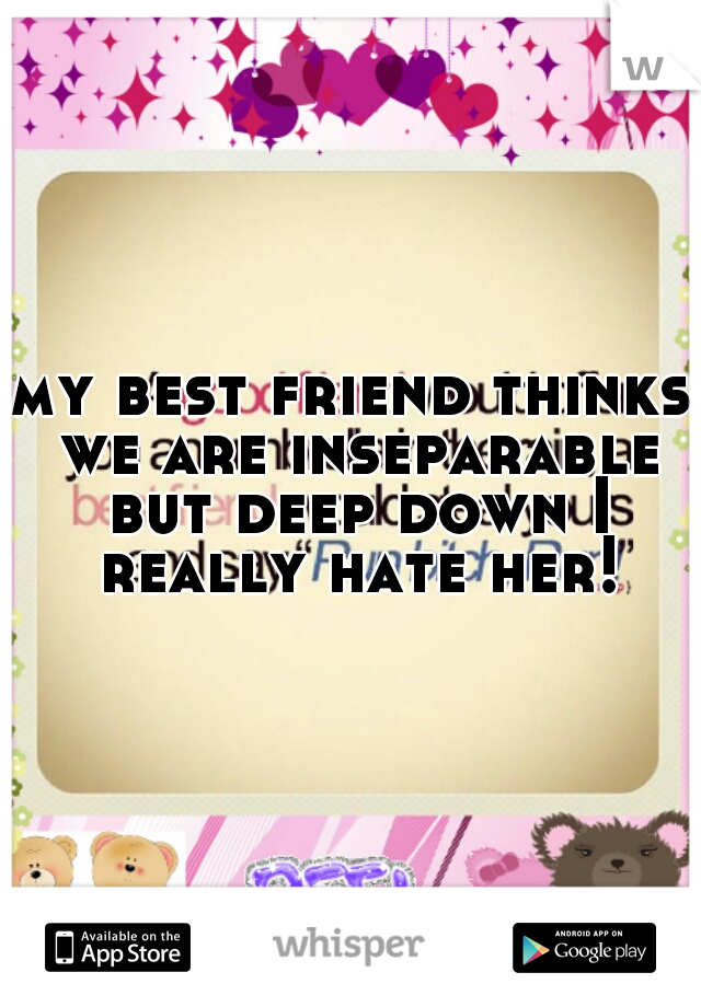 my best friend thinks we are inseparable but deep down I really hate her!