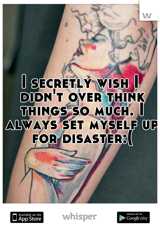 I secretly wish I didn't over think things so much. I always set myself up for disaster:(