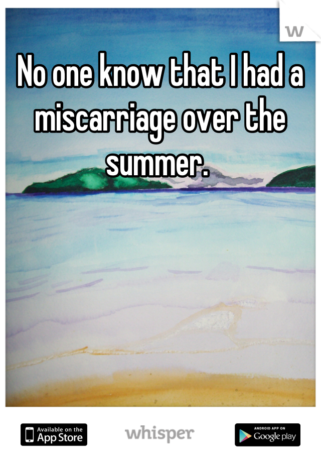 No one know that I had a miscarriage over the summer. 