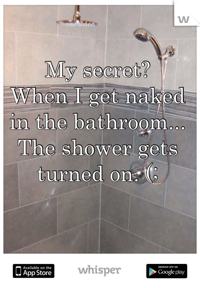My secret? 
When I get naked in the bathroom...
The shower gets turned on. (; 