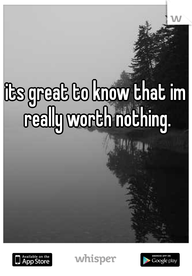 its great to know that im really worth nothing.
