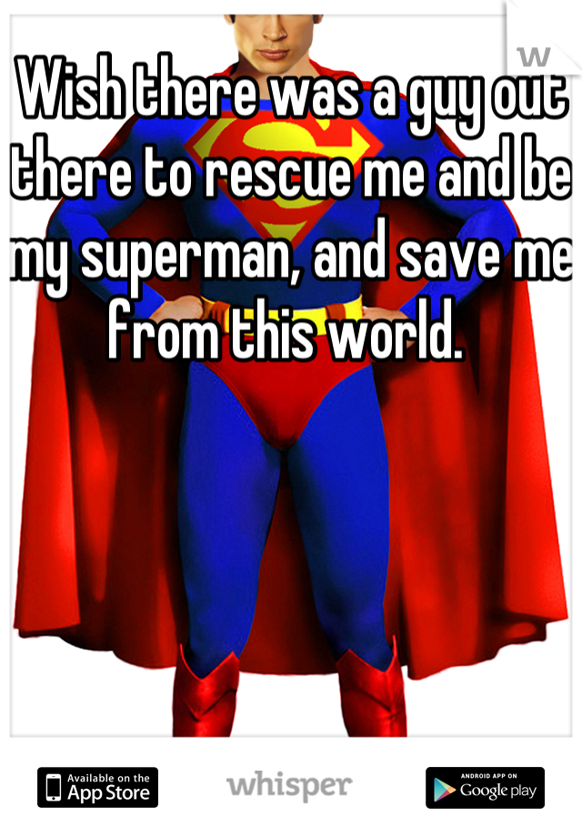 Wish there was a guy out there to rescue me and be my superman, and save me from this world. 