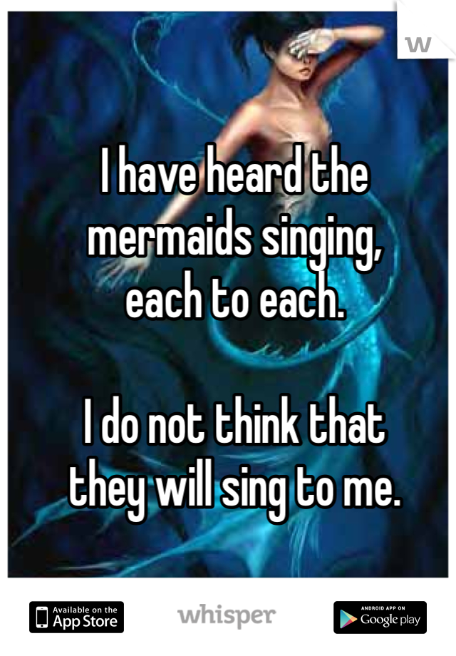 I have heard the
mermaids singing,
each to each.

I do not think that
they will sing to me.