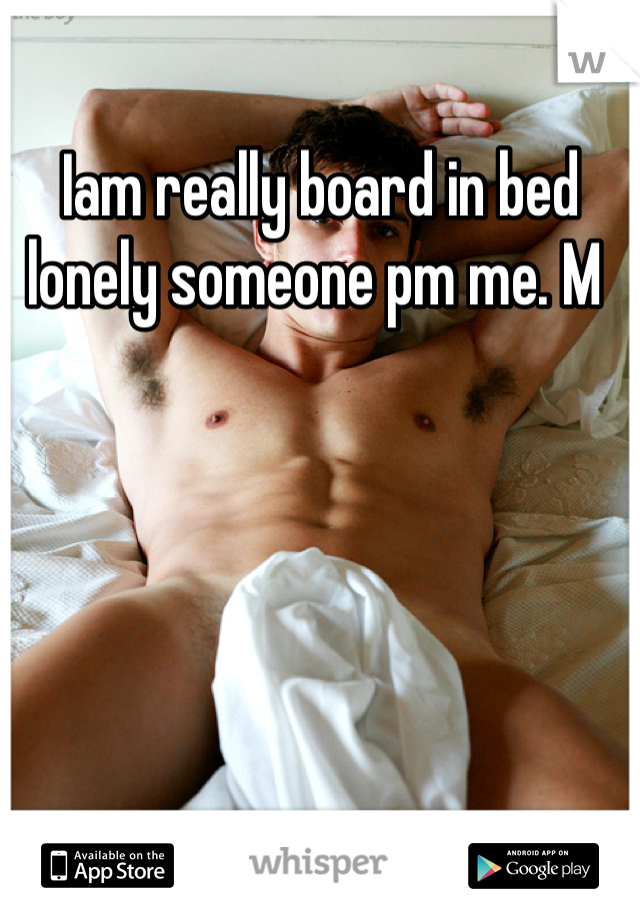 Iam really board in bed lonely someone pm me. M 