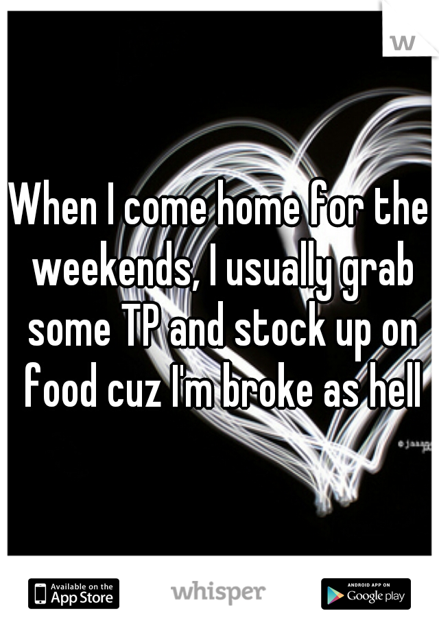 When I come home for the weekends, I usually grab some TP and stock up on food cuz I'm broke as hell