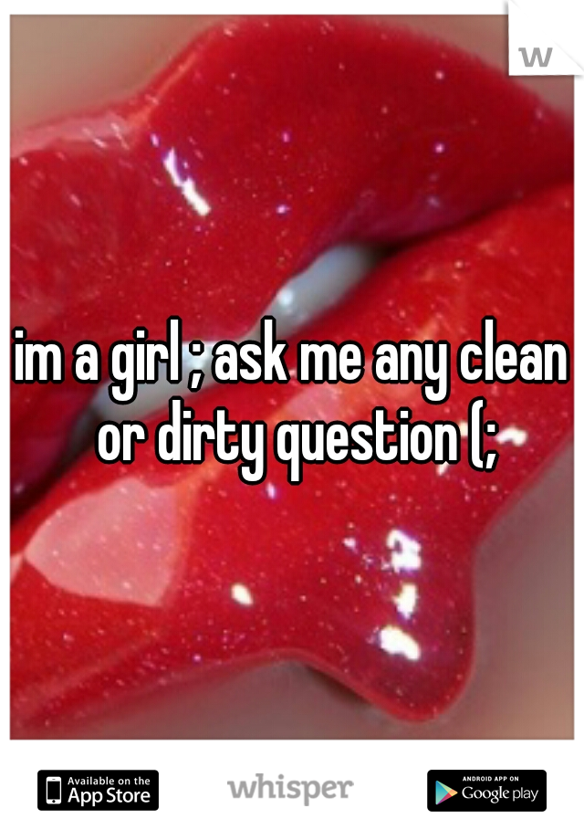 im a girl ; ask me any clean or dirty question (;
