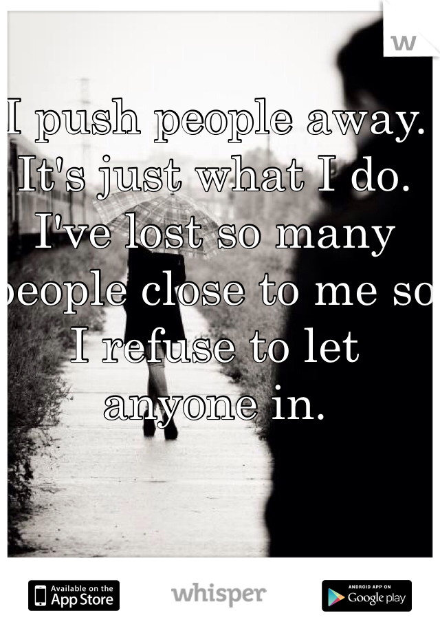 I push people away. It's just what I do. I've lost so many people close to me so I refuse to let anyone in.