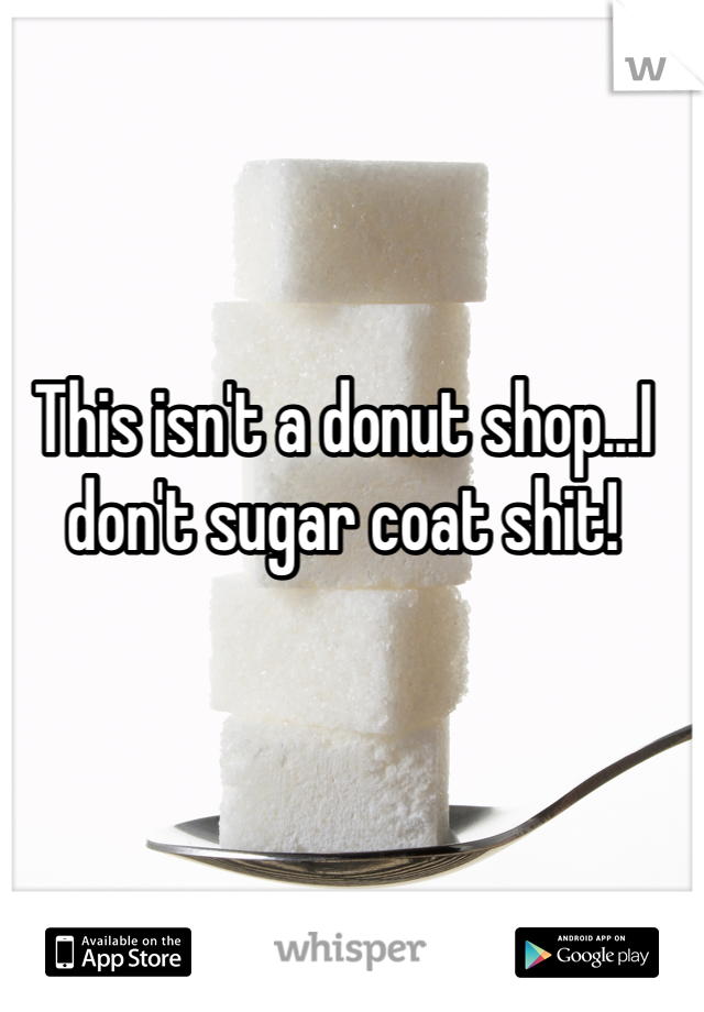 This isn't a donut shop...I don't sugar coat shit!