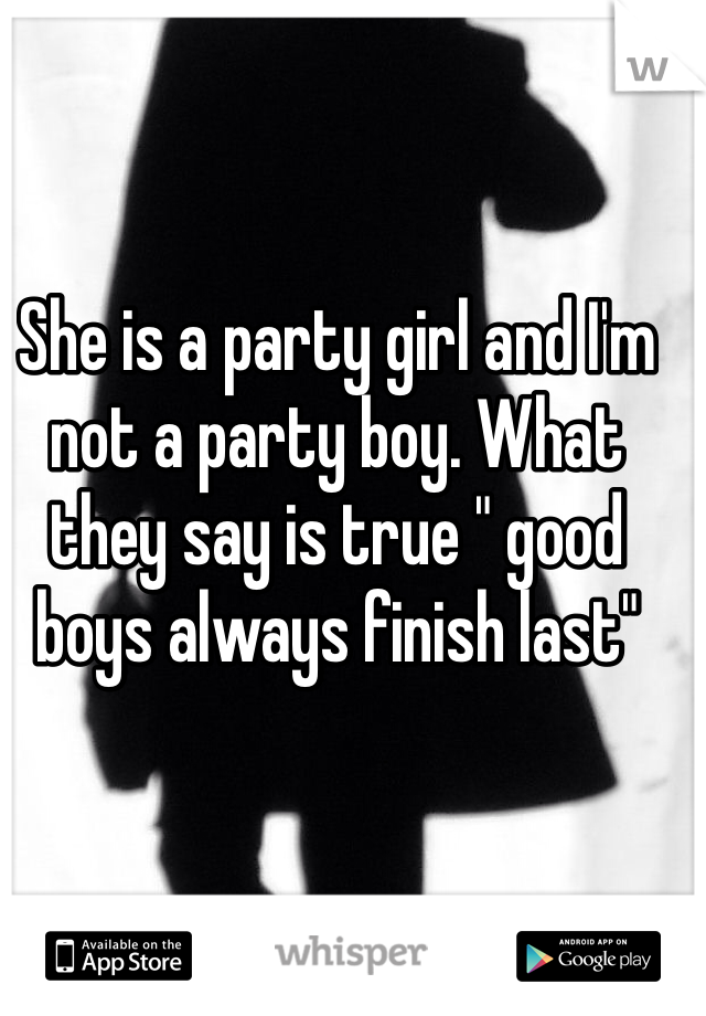 She is a party girl and I'm not a party boy. What they say is true " good boys always finish last"