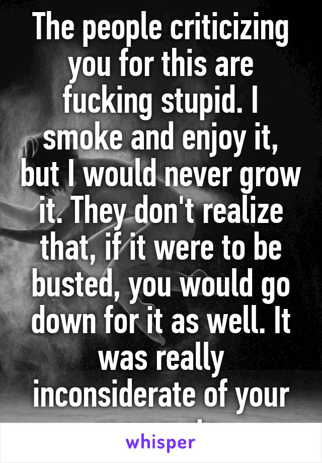 The people criticizing you for this are fucking stupid. I smoke and enjoy it, but I would never grow it. They don't realize that, if it were to be busted, you would go down for it as well. It was really inconsiderate of your roommate.