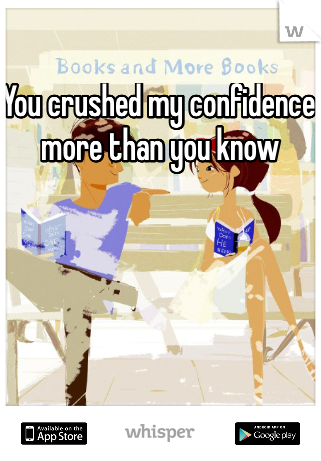 You crushed my confidence more than you know