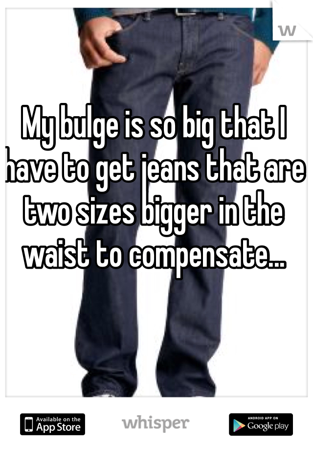 My bulge is so big that I have to get jeans that are two sizes bigger in the waist to compensate...