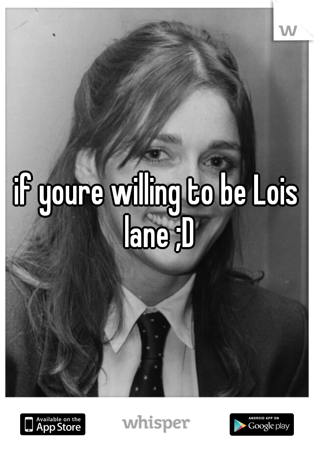 if youre willing to be Lois lane ;D