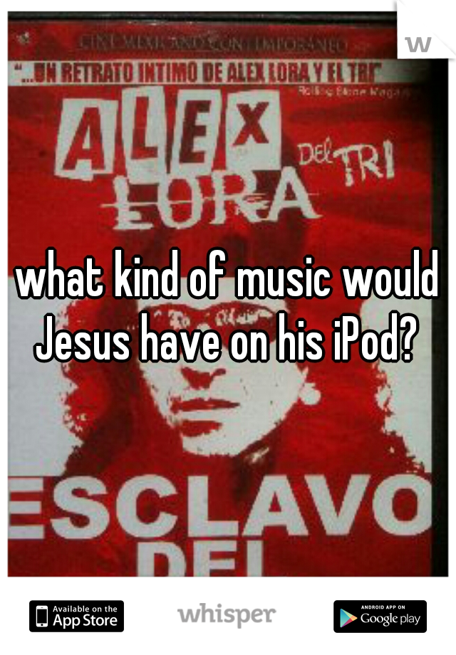 what kind of music would Jesus have on his iPod? 