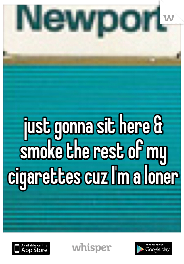 just gonna sit here & smoke the rest of my cigarettes cuz I'm a loner