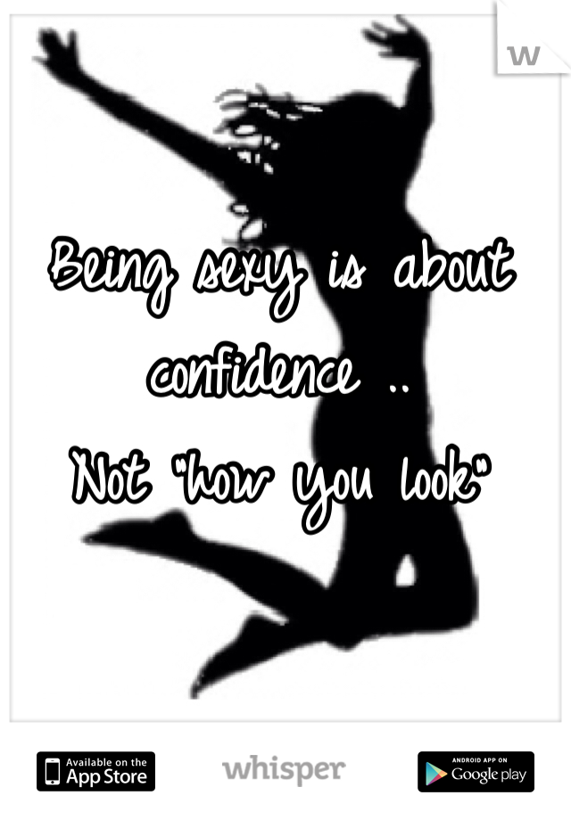 Being sexy is about confidence .. 
Not "how you look" 