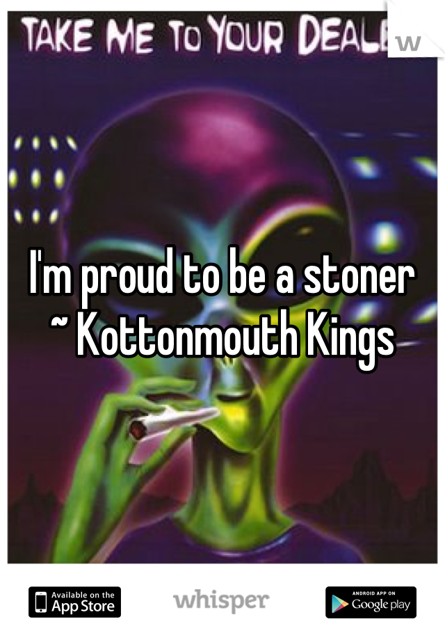 I'm proud to be a stoner
~ Kottonmouth Kings