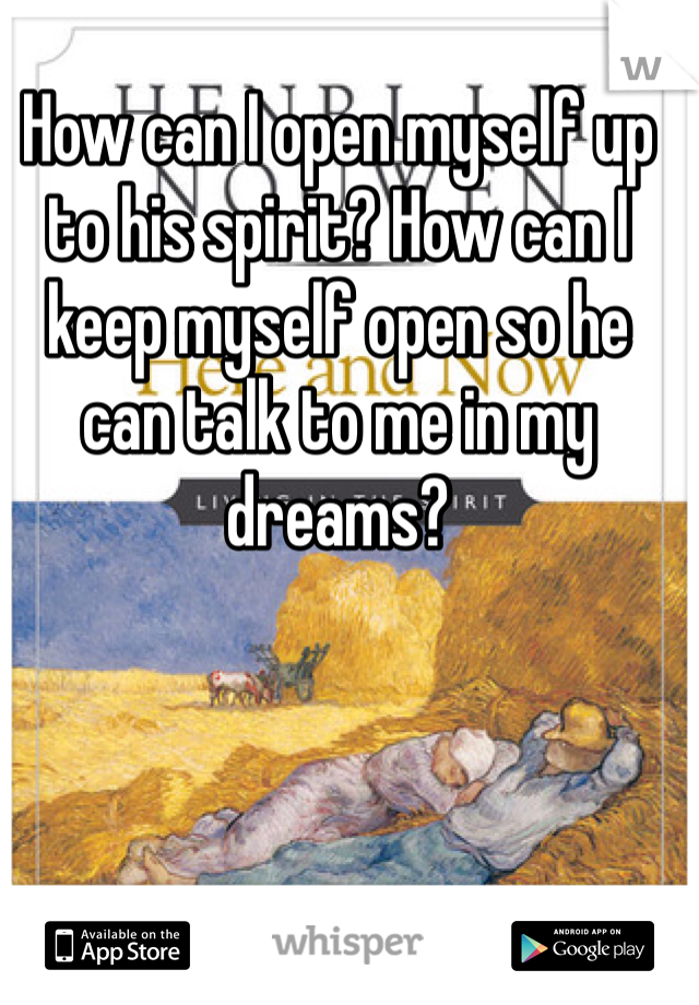 How can I open myself up to his spirit? How can I keep myself open so he can talk to me in my dreams?