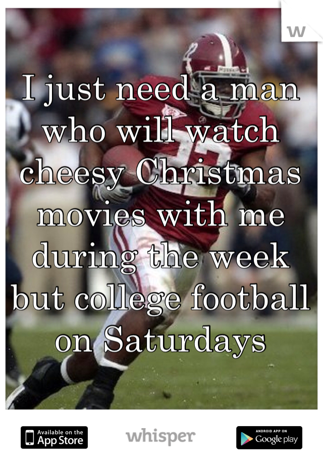 I just need a man who will watch cheesy Christmas movies with me during the week but college football on Saturdays 