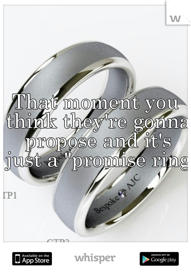 That moment you think they're gonna propose and it's just a "promise ring"