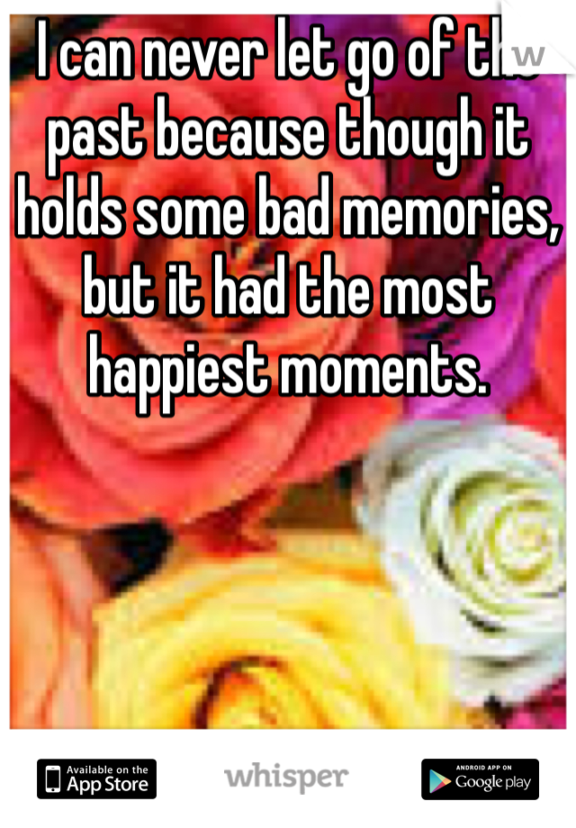 I can never let go of the past because though it holds some bad memories, but it had the most happiest moments.