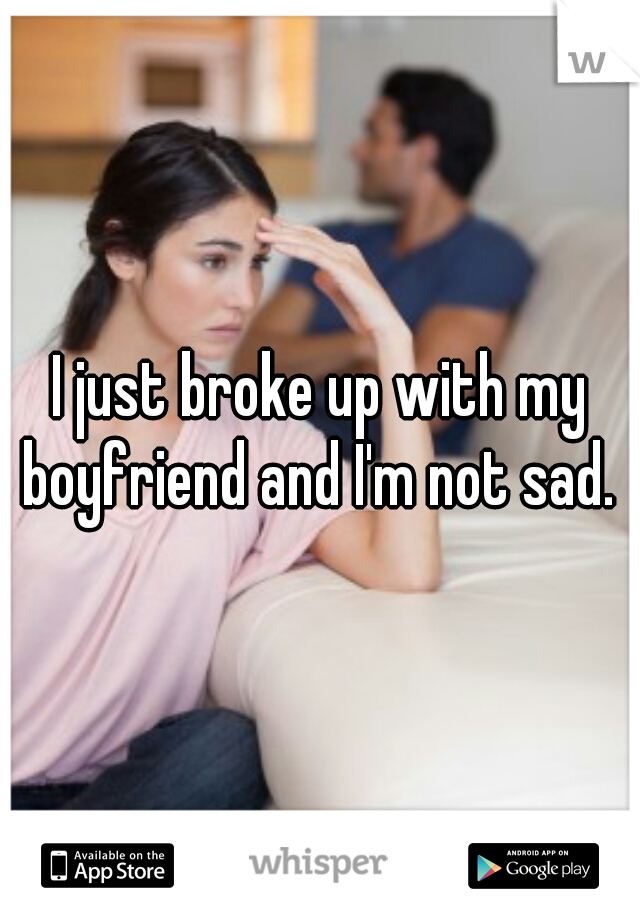 I just broke up with my boyfriend and I'm not sad. 