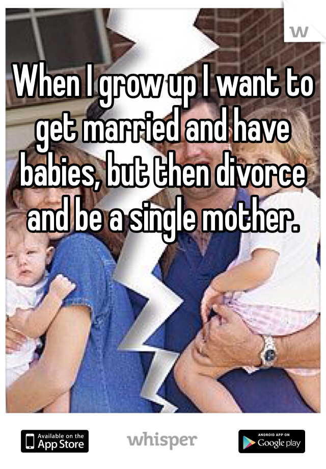 When I grow up I want to get married and have babies, but then divorce and be a single mother. 