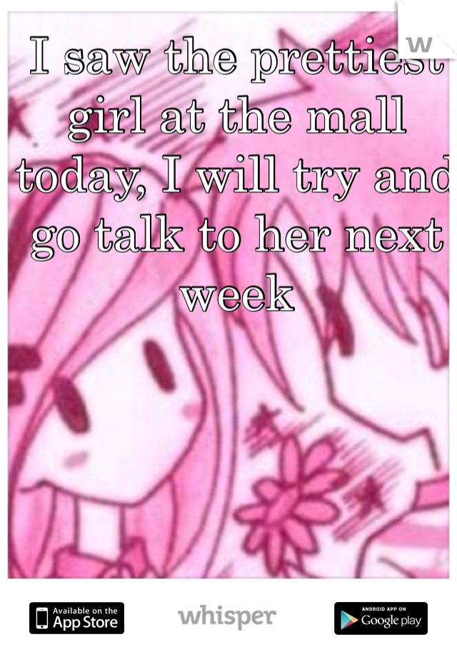 I saw the prettiest girl at the mall today, I will try and go talk to her next week 