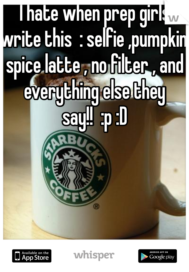 I hate when prep girls write this  : selfie ,pumpkin spice latte , no filter , and everything else they say!!  :p :D 