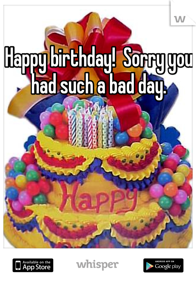 Happy birthday!  Sorry you had such a bad day. 