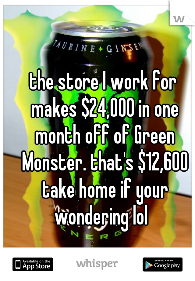 the store I work for makes $24,000 in one month off of Green Monster. that's $12,600 take home if your wondering lol  