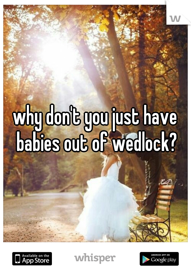 why don't you just have babies out of wedlock?