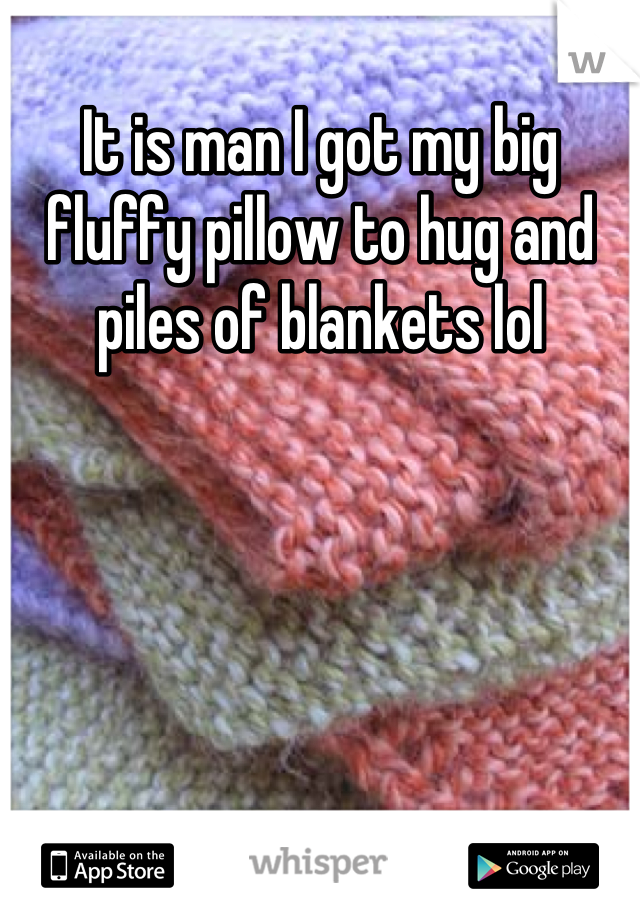 It is man I got my big fluffy pillow to hug and piles of blankets lol